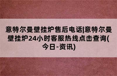 意特尔曼壁挂炉售后电话|意特尔曼壁挂炉24小时客服热线点击查询(今日-资讯)